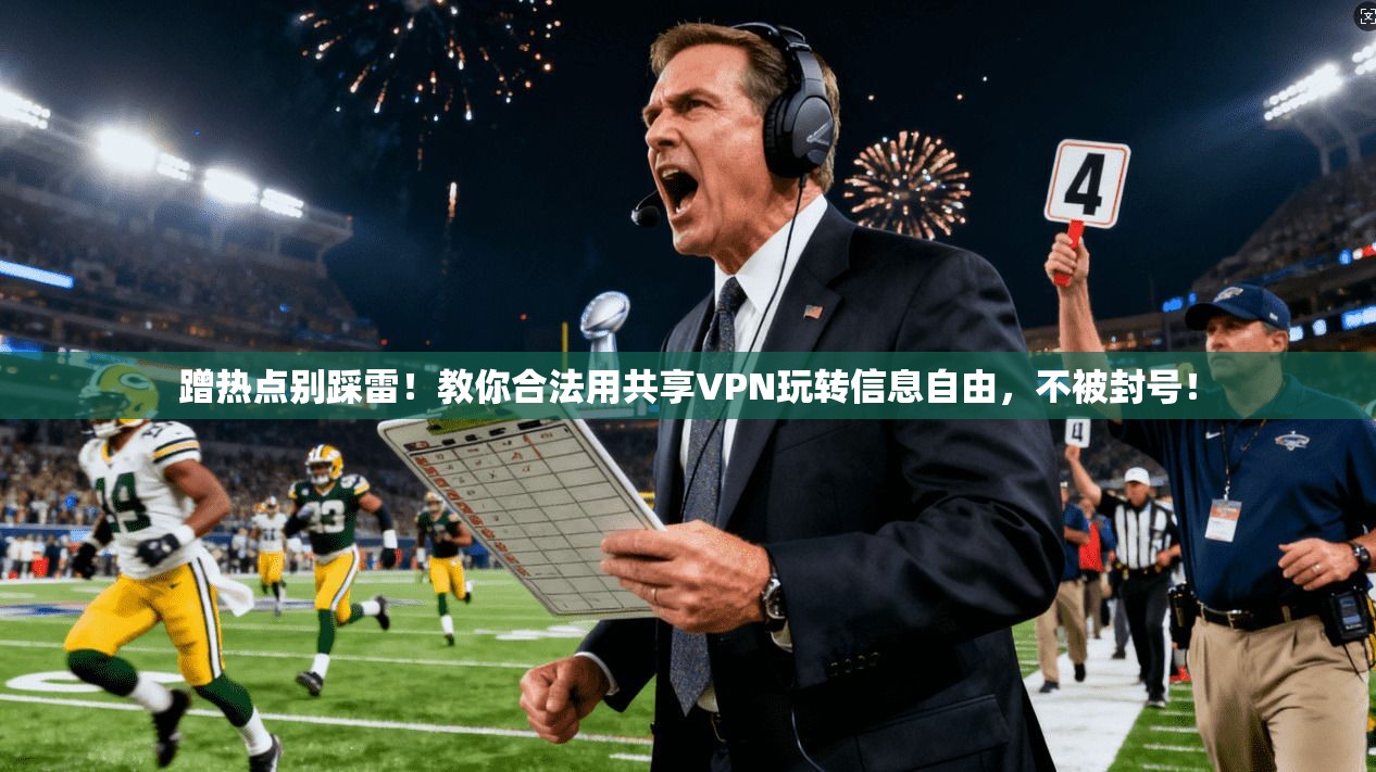 蹭热点别踩雷！教你合法用共享VPN玩转信息自由，不被封号！