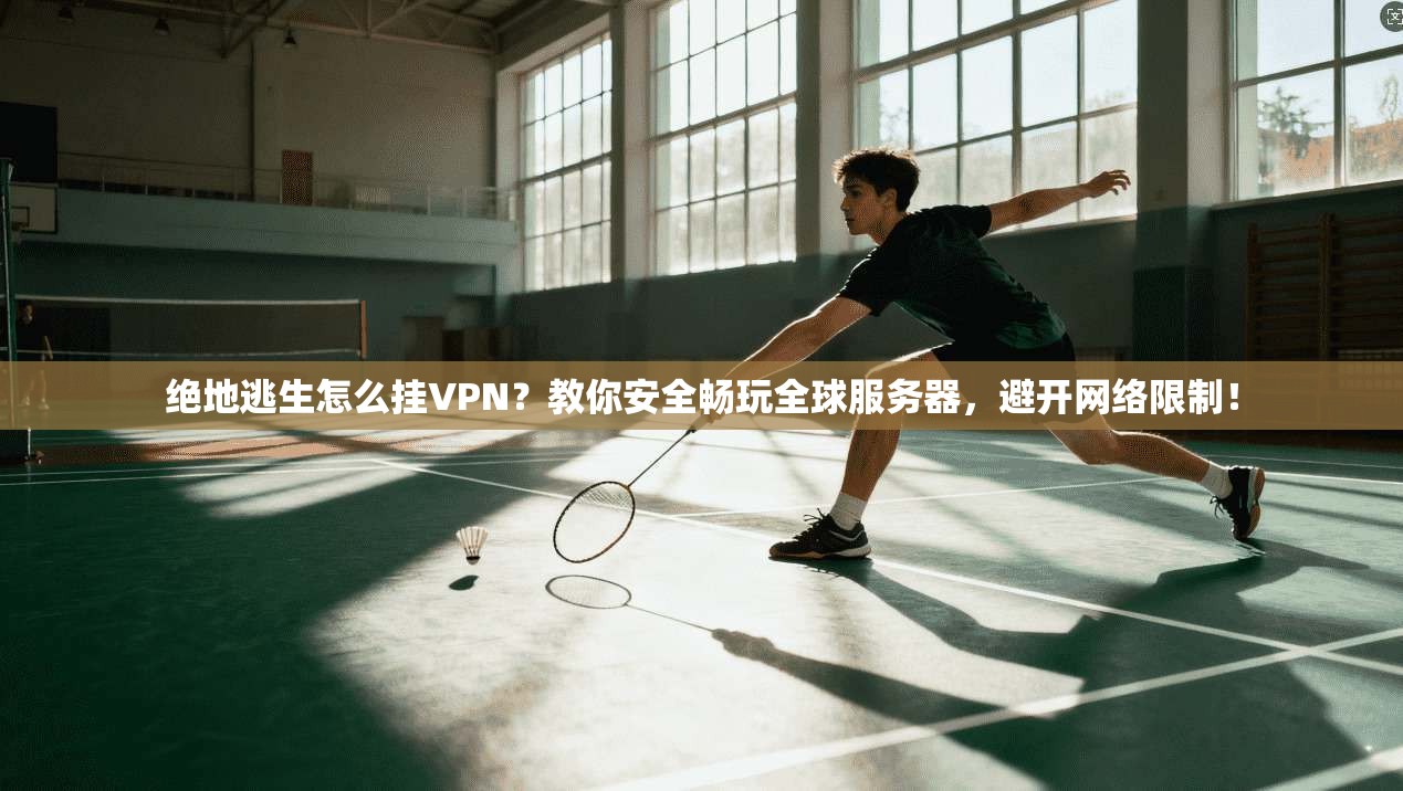 绝地逃生怎么挂VPN？教你安全畅玩全球服务器，避开网络限制！