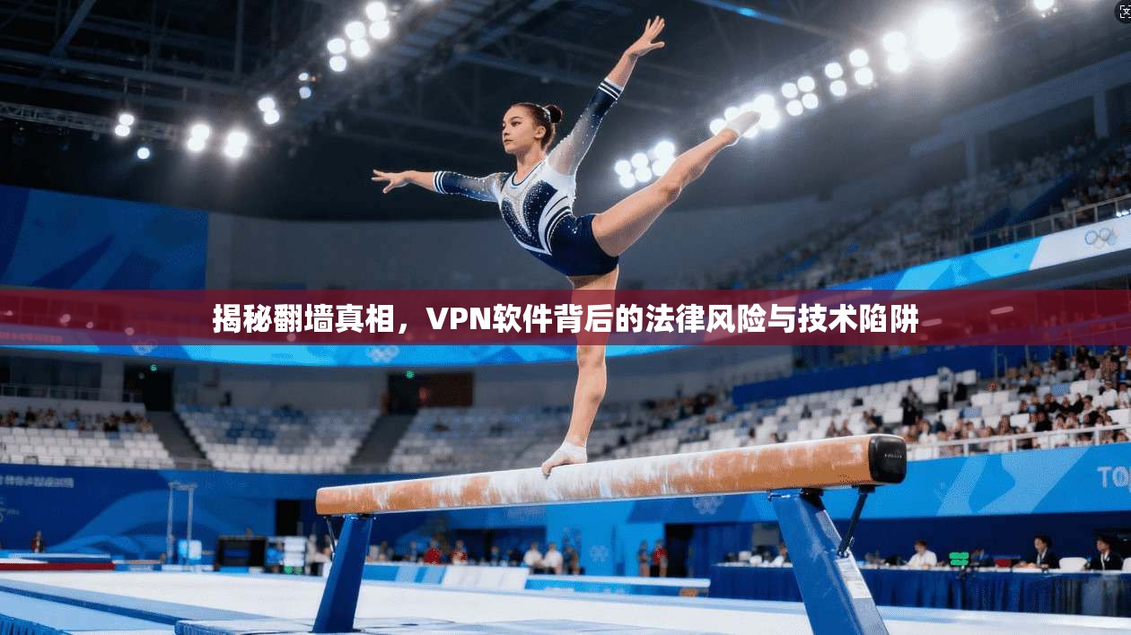 揭秘翻墙真相，VPN软件背后的法律风险与技术陷阱