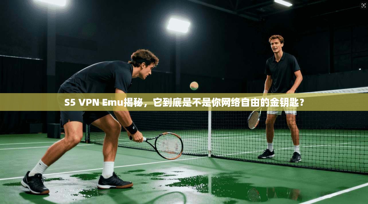 S5 VPN Emu揭秘,它到底是不是你网络自由的金钥匙? S5 VPN Emu揭秘,它到底是不是你网络自由的金钥匙?