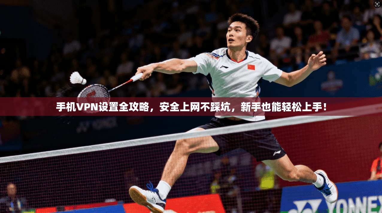 手机VPN设置全攻略,安全上网不踩坑,新手也能轻松上手!