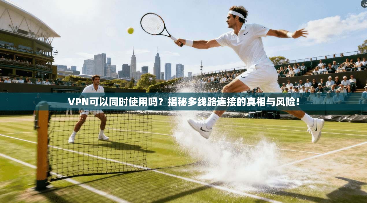 VPN可以同时使用吗?揭秘多线路连接的真相与风险!