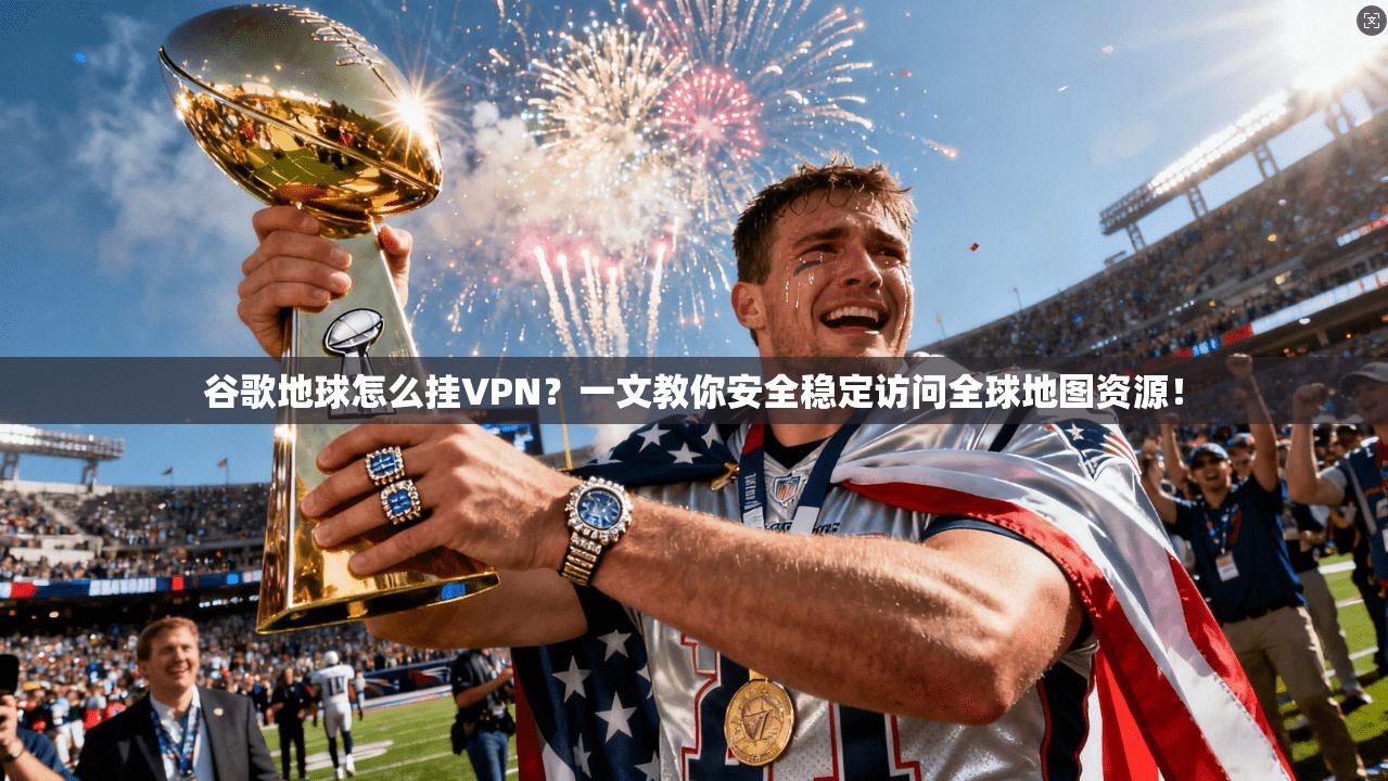 谷歌地球怎么挂VPN?一文教你安全稳定访问全球地图资源!