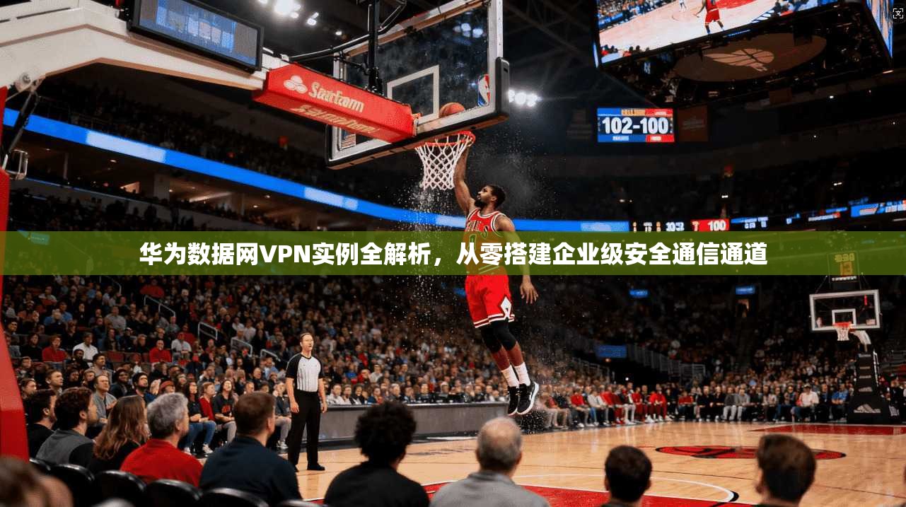 华为数据网VPN实例全解析,从零搭建企业级安全通信通道