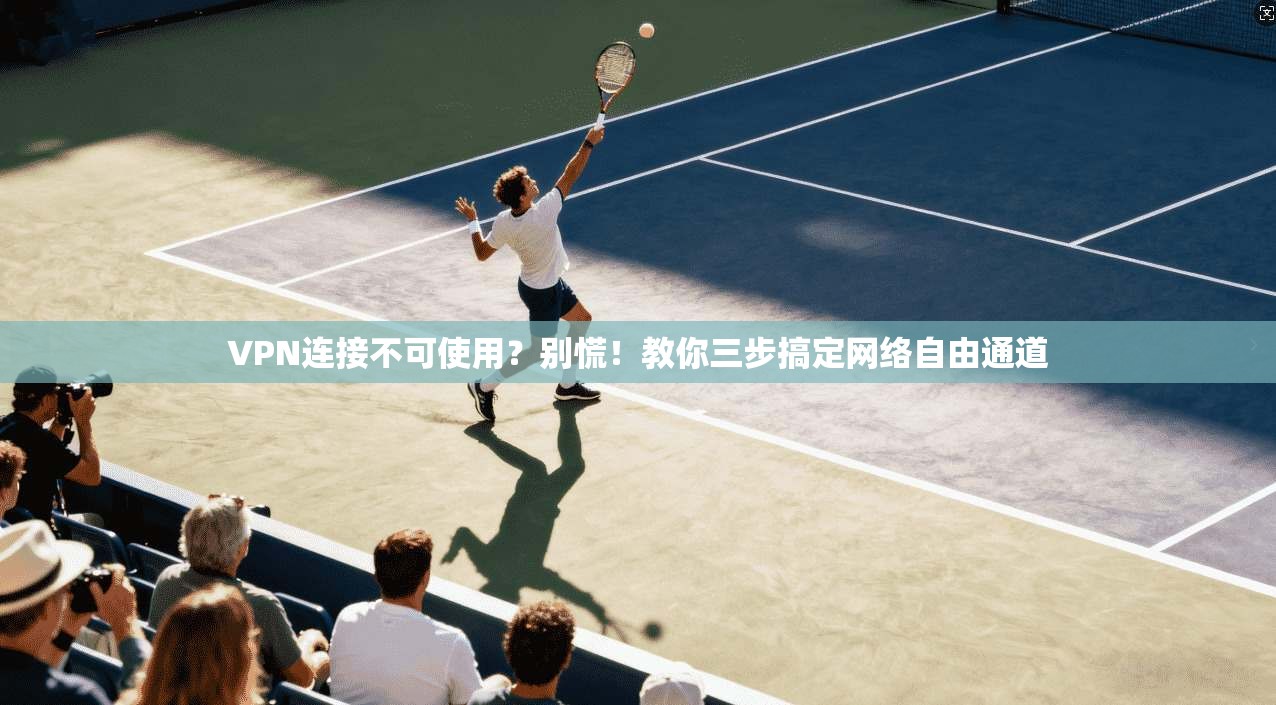 VPN连接不可使用？别慌！教你三步搞定网络自由通道