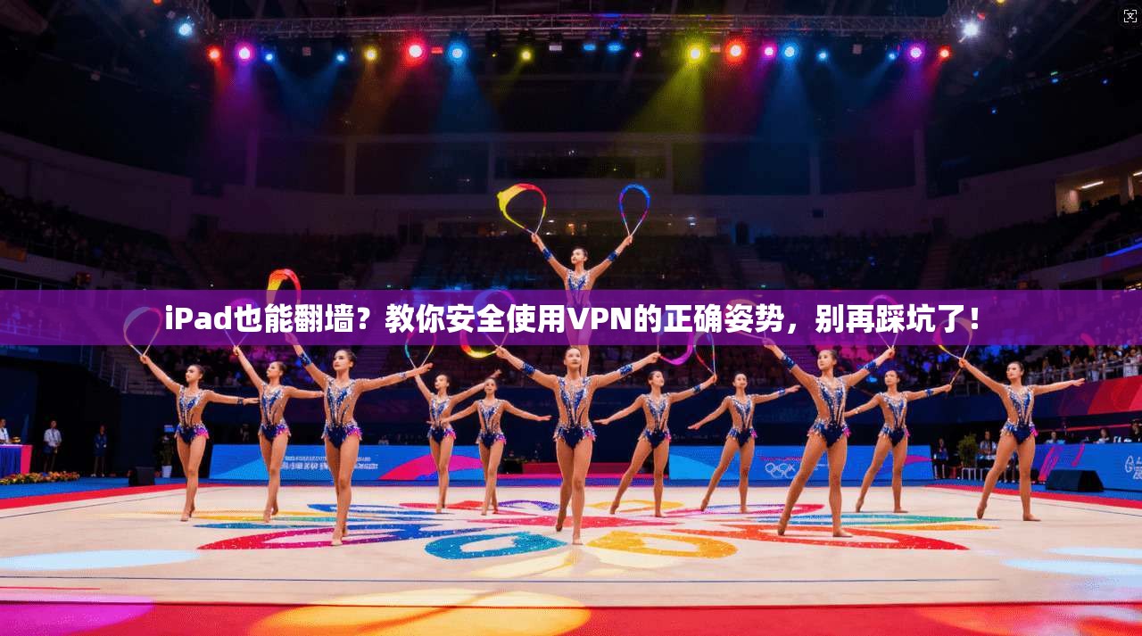 iPad也能翻墙？教你安全使用VPN的正确姿势，别再踩坑了！