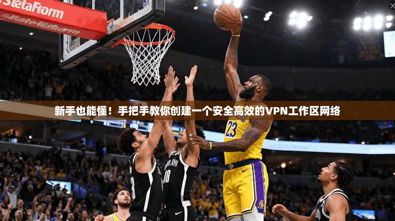 新手也能懂！手把手教你创建一个安全高效的VPN工作区网络
