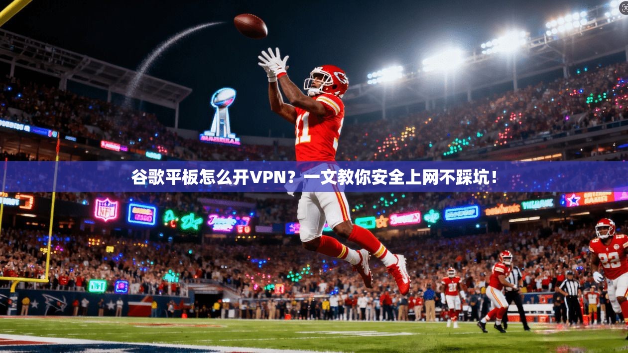 谷歌平板怎么开VPN？一文教你安全上网不踩坑！