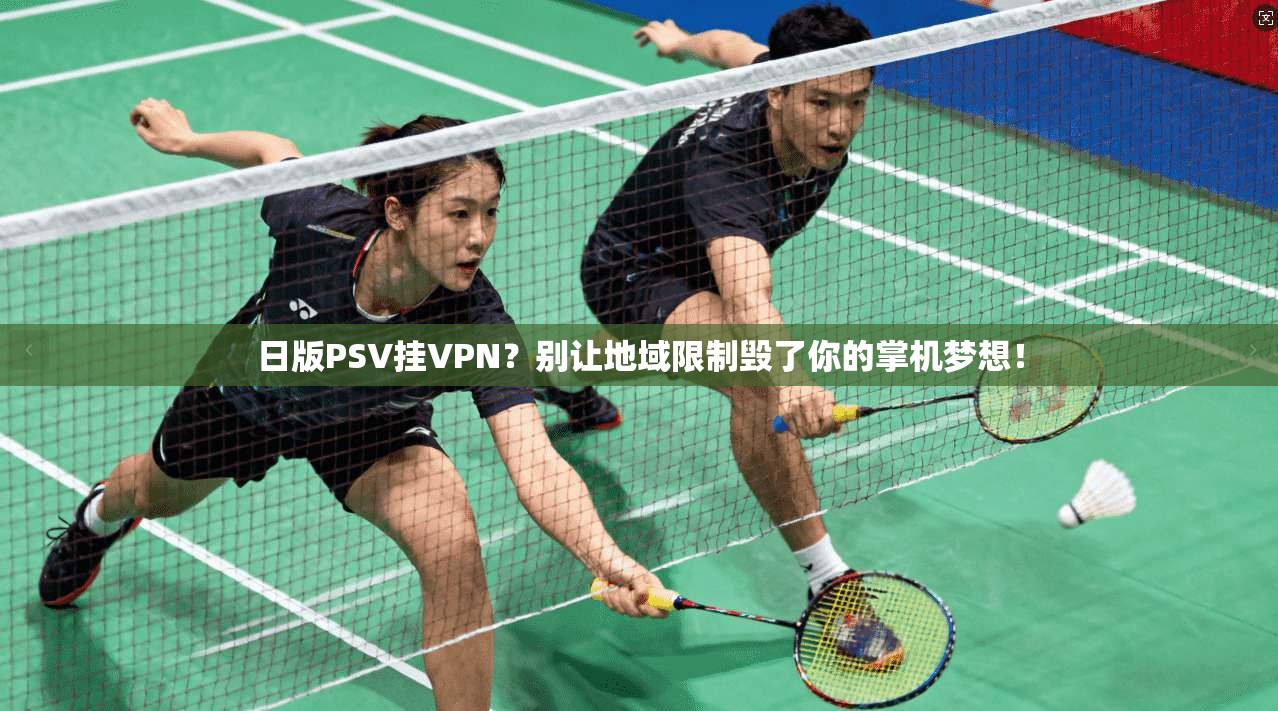 日版PSV挂VPN？别让地域限制毁了你的掌机梦想！