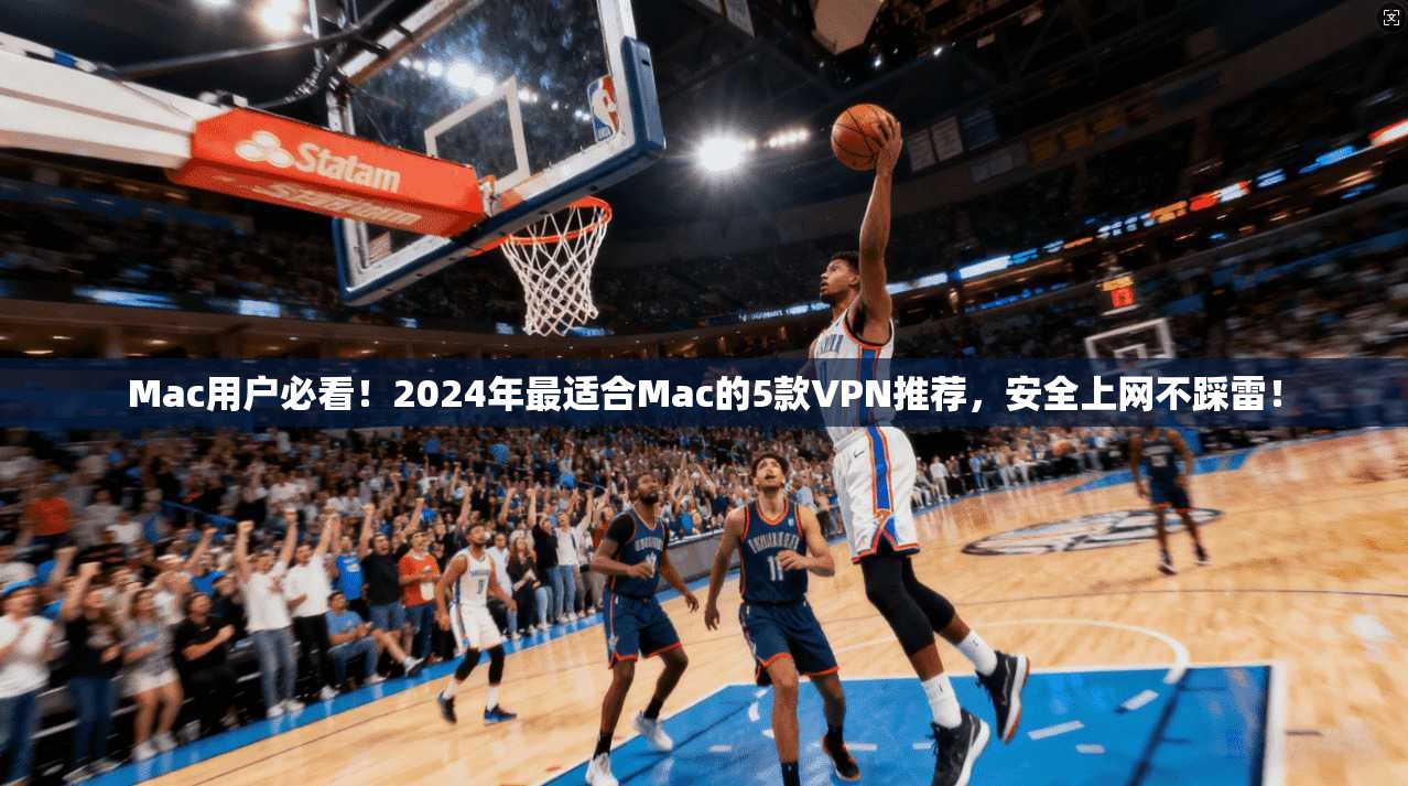 Mac用户必看！2024年最适合Mac的5款VPN推荐，安全上网不踩雷！