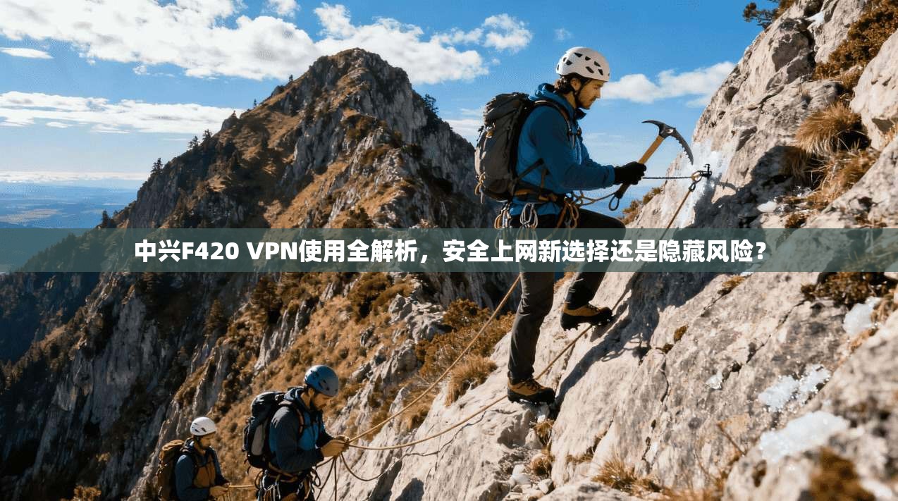 中兴F420 VPN使用全解析，安全上网新选择还是隐藏风险？