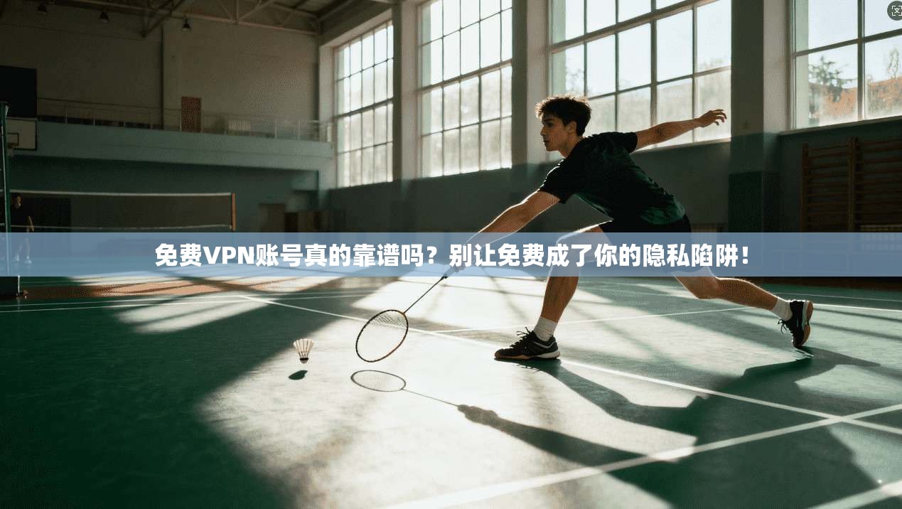 免费VPN账号真的靠谱吗?别让免费成了你的隐私陷阱!