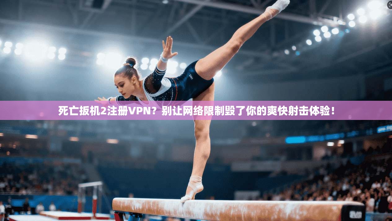 死亡扳机2注册VPN?别让网络限制毁了你的爽快射击体验!