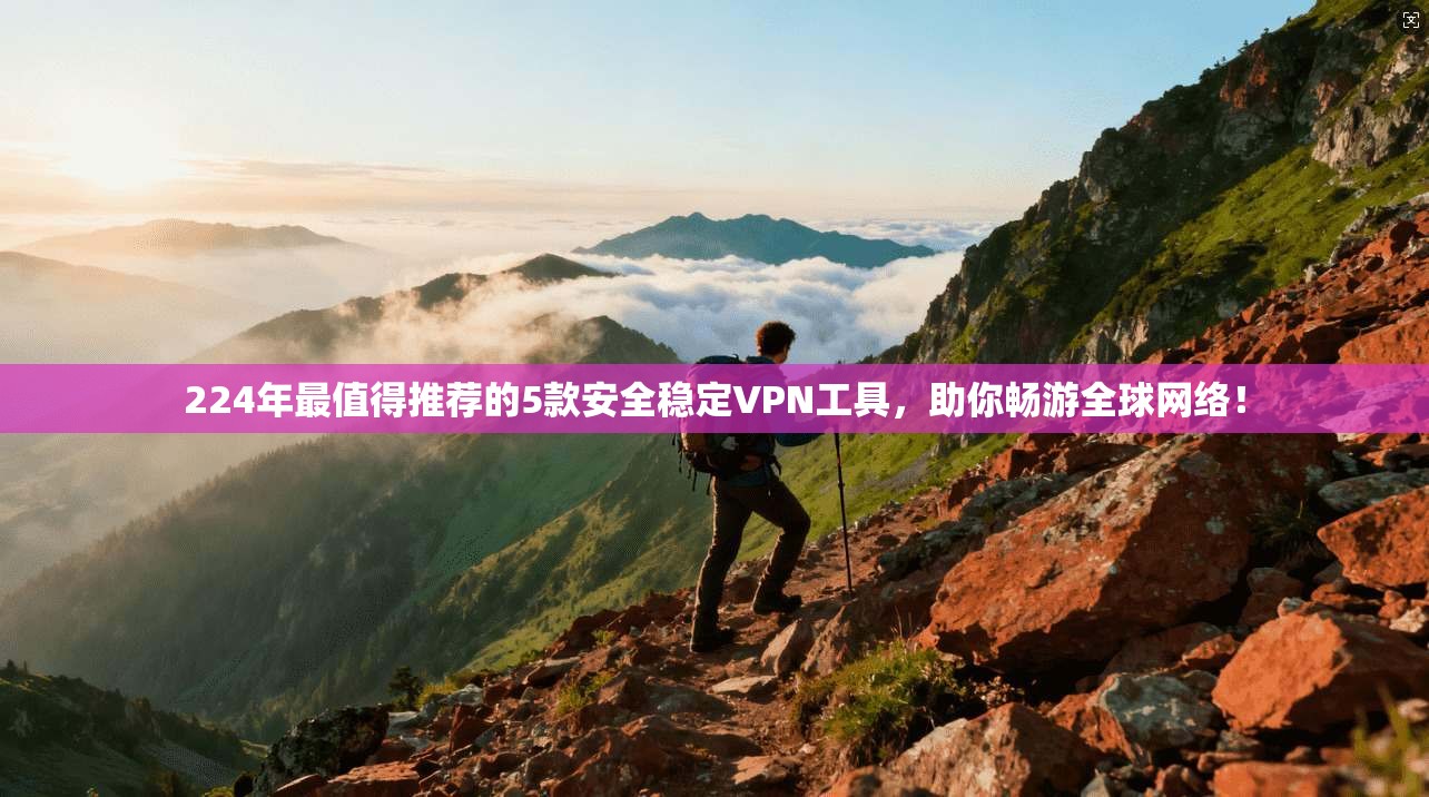 224年最值得推荐的5款安全稳定VPN工具，助你畅游全球网络！