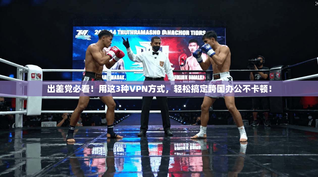 出差党必看！用这3种VPN方式，轻松搞定跨国办公不卡顿！
