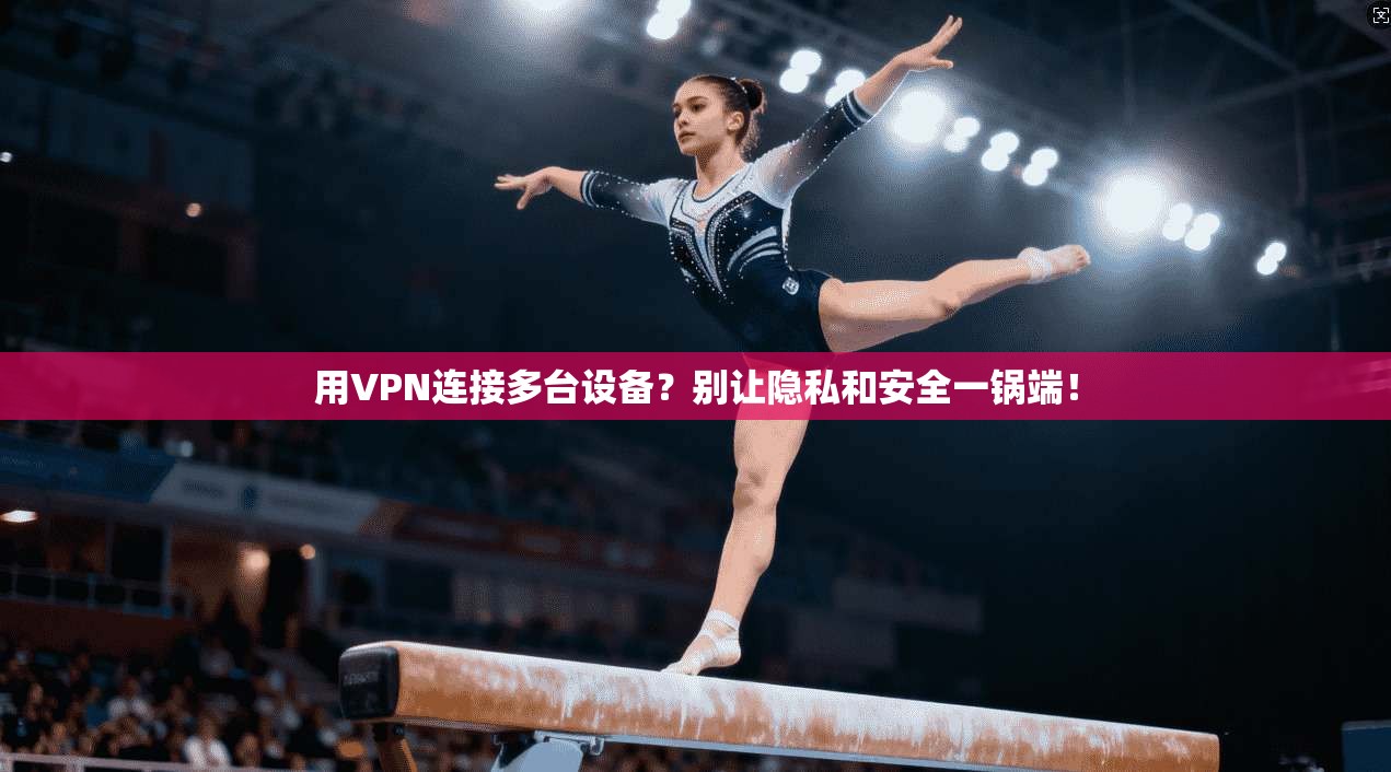 用VPN连接多台设备？别让隐私和安全一锅端！