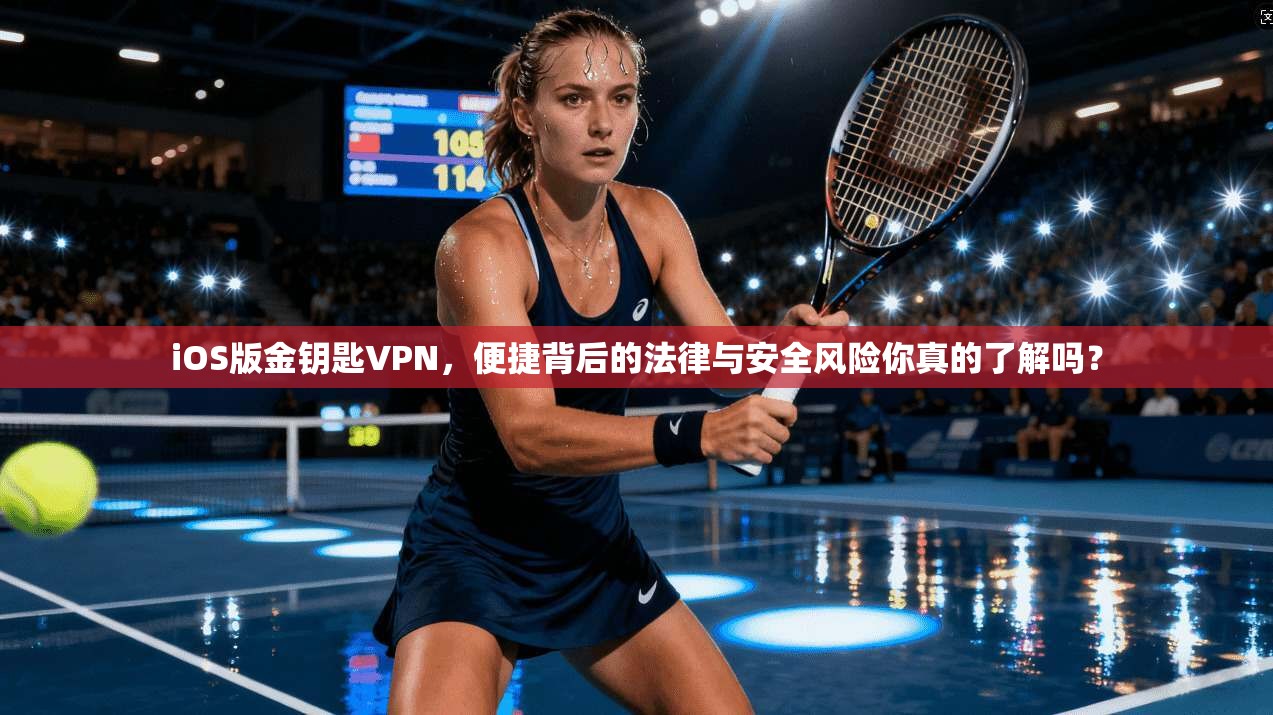 iOS版金钥匙VPN，便捷背后的法律与安全风险你真的了解吗？