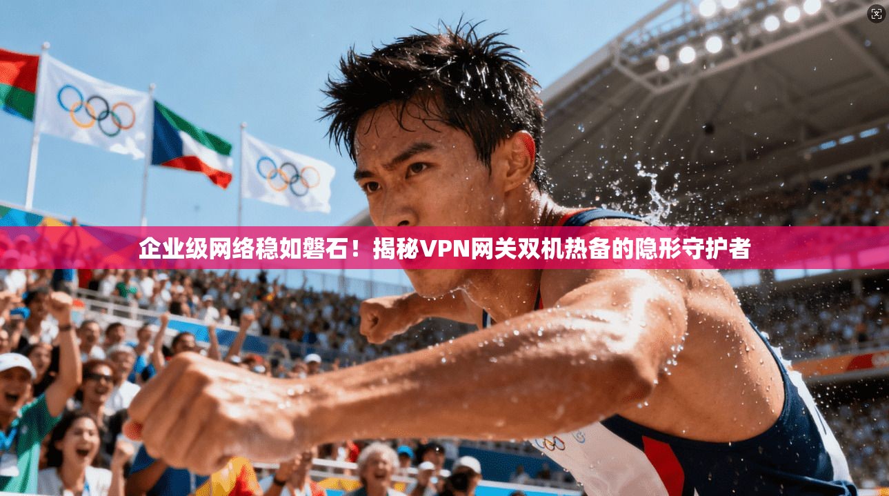 企业级网络稳如磐石！揭秘VPN网关双机热备的隐形守护者