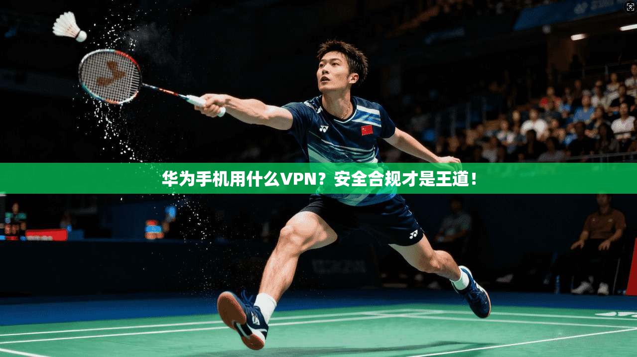 华为手机用什么VPN？安全合规才是王道！