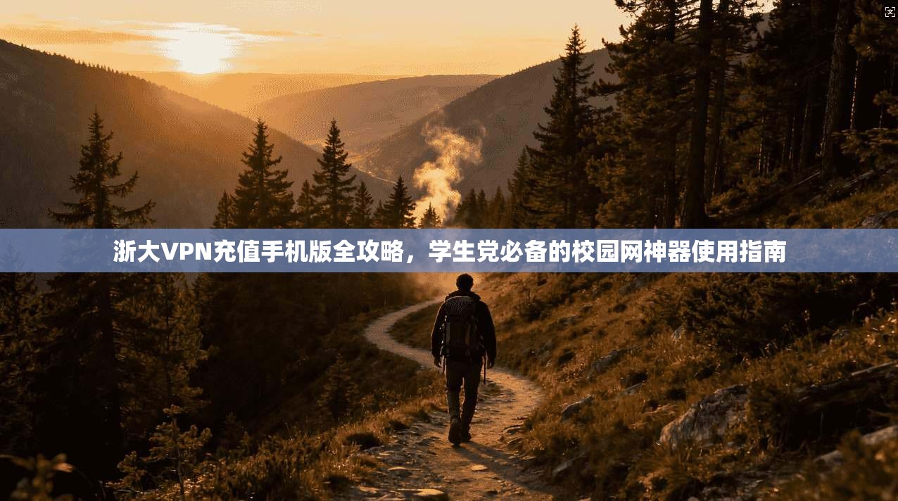 浙大VPN充值手机版全攻略，学生党必备的校园网神器使用指南