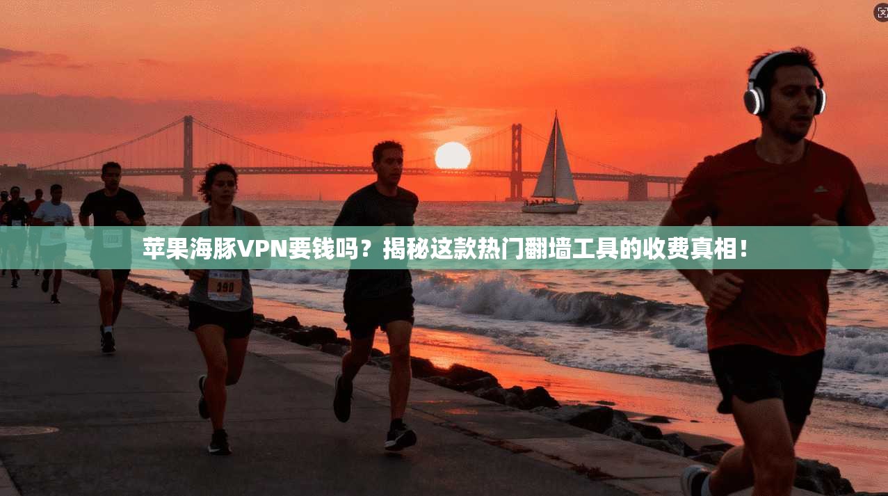 苹果海豚VPN要钱吗？揭秘这款热门翻墙工具的收费真相！