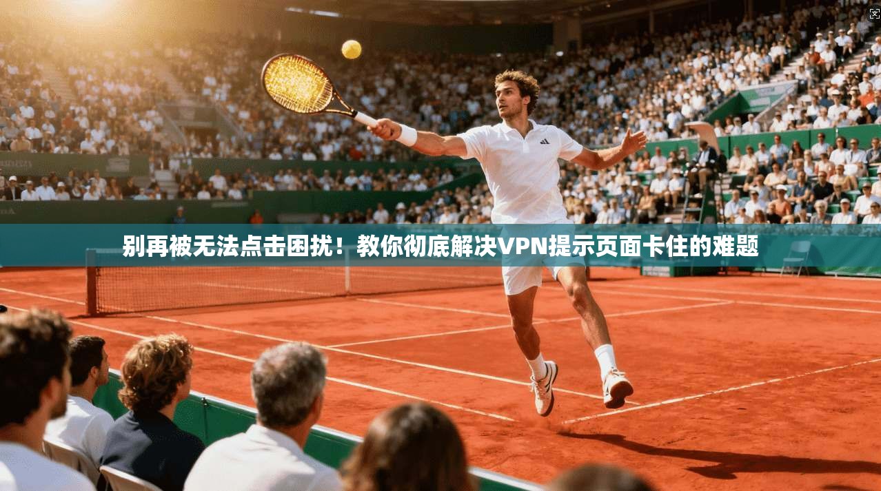 别再被无法点击困扰！教你彻底解决VPN提示页面卡住的难题
