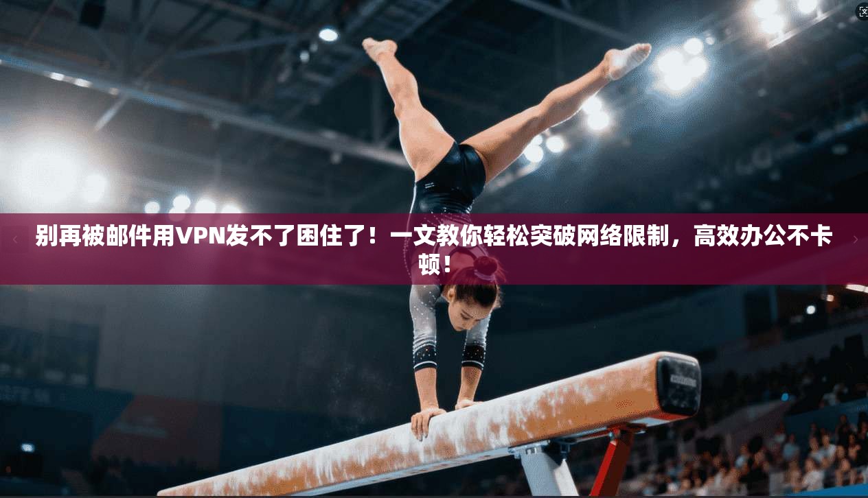 别再被邮件用VPN发不了困住了！一文教你轻松突破网络限制，高效办公不卡顿！