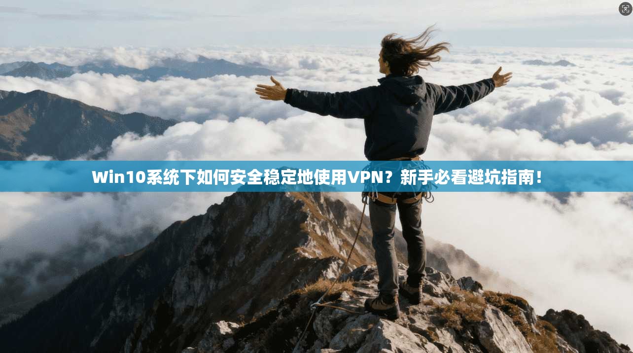 Win10系统下如何安全稳定地使用VPN？新手必看避坑指南！