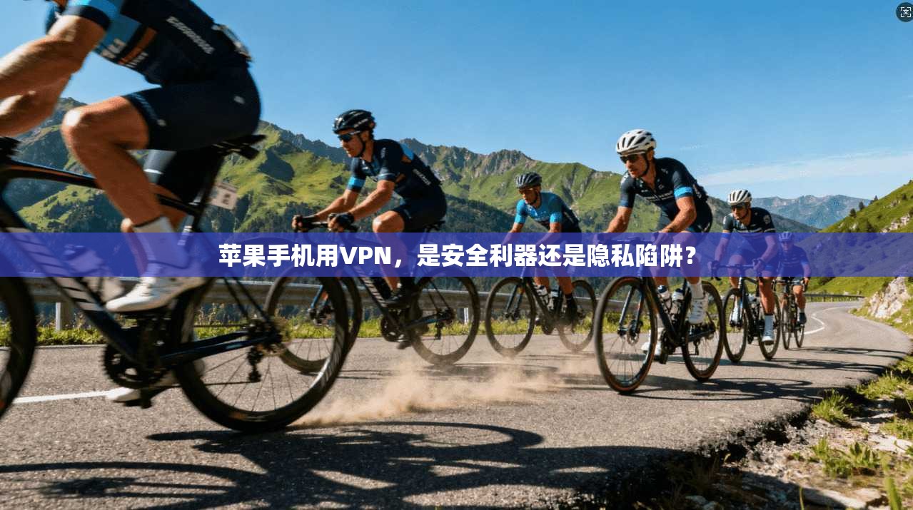 苹果手机用VPN，是安全利器还是隐私陷阱？