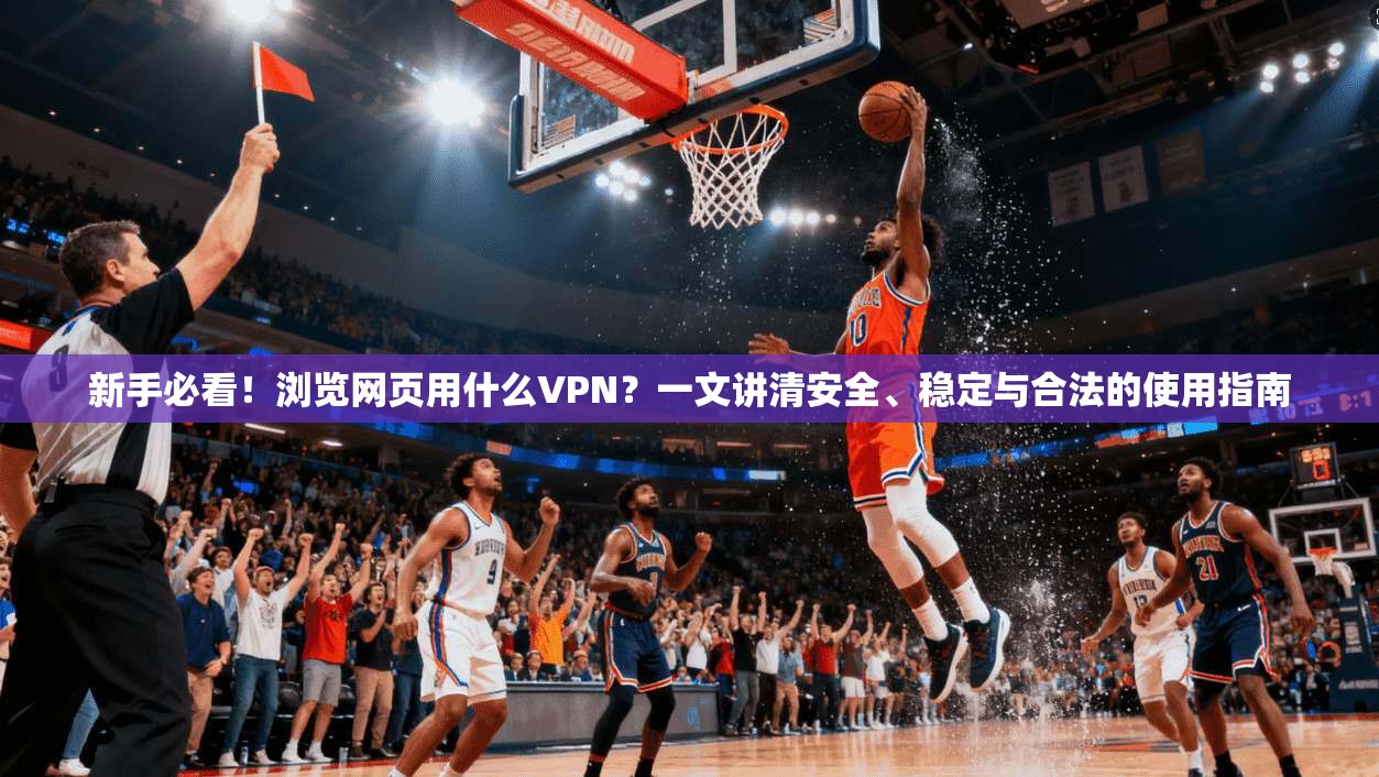 新手必看！浏览网页用什么VPN？一文讲清安全、稳定与合法的使用指南
