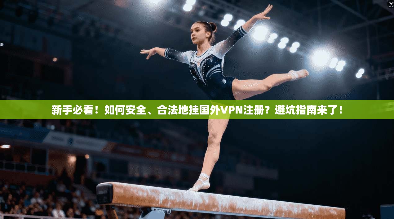 新手必看！如何安全、合法地挂国外VPN注册？避坑指南来了！