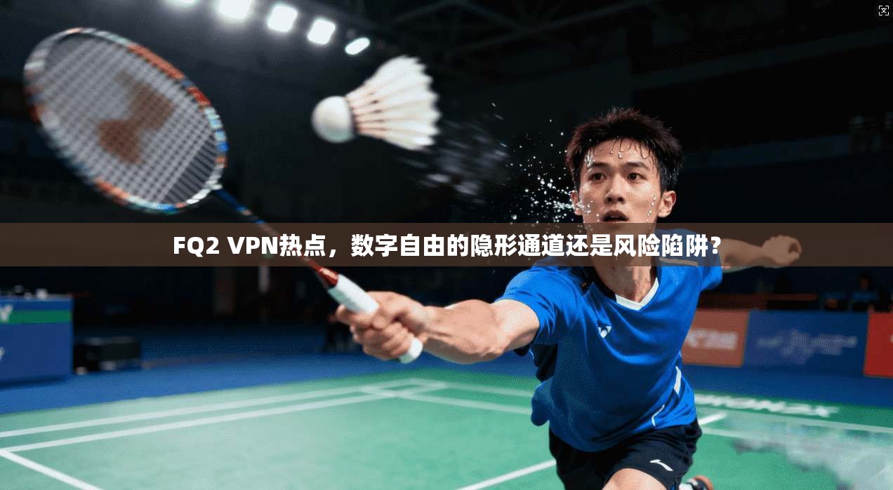 FQ2 VPN热点，数字自由的隐形通道还是风险陷阱？