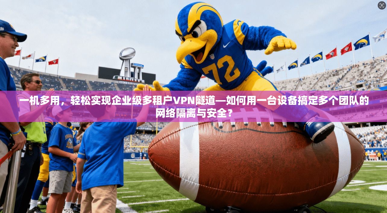一机多用，轻松实现企业级多租户VPN隧道—如何用一台设备搞定多个团队的网络隔离与安全？