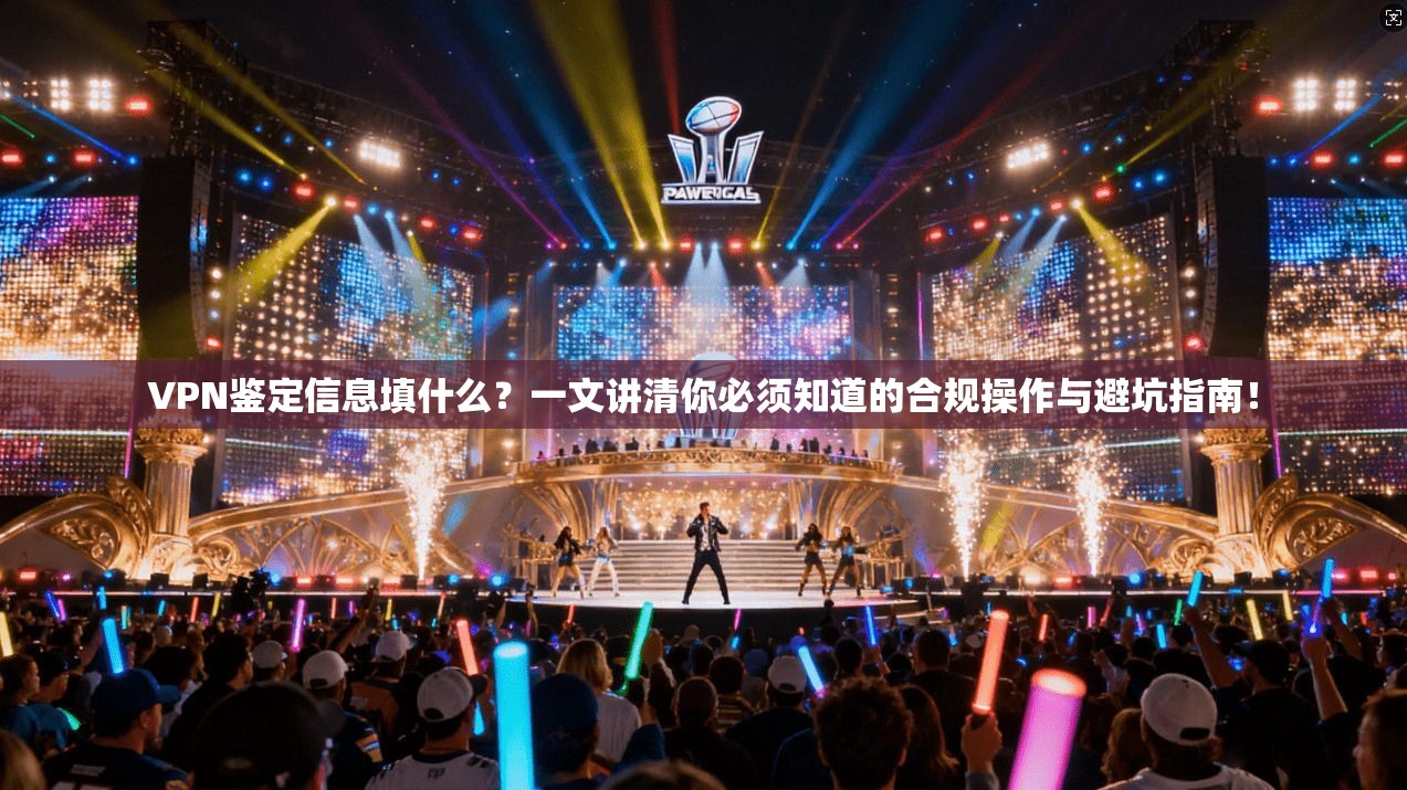 VPN鉴定信息填什么？一文讲清你必须知道的合规操作与避坑指南！