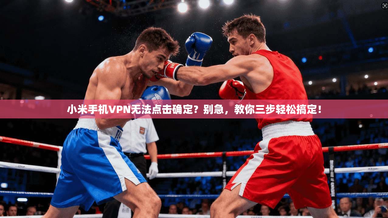 小米手机VPN无法点击确定？别急，教你三步轻松搞定！