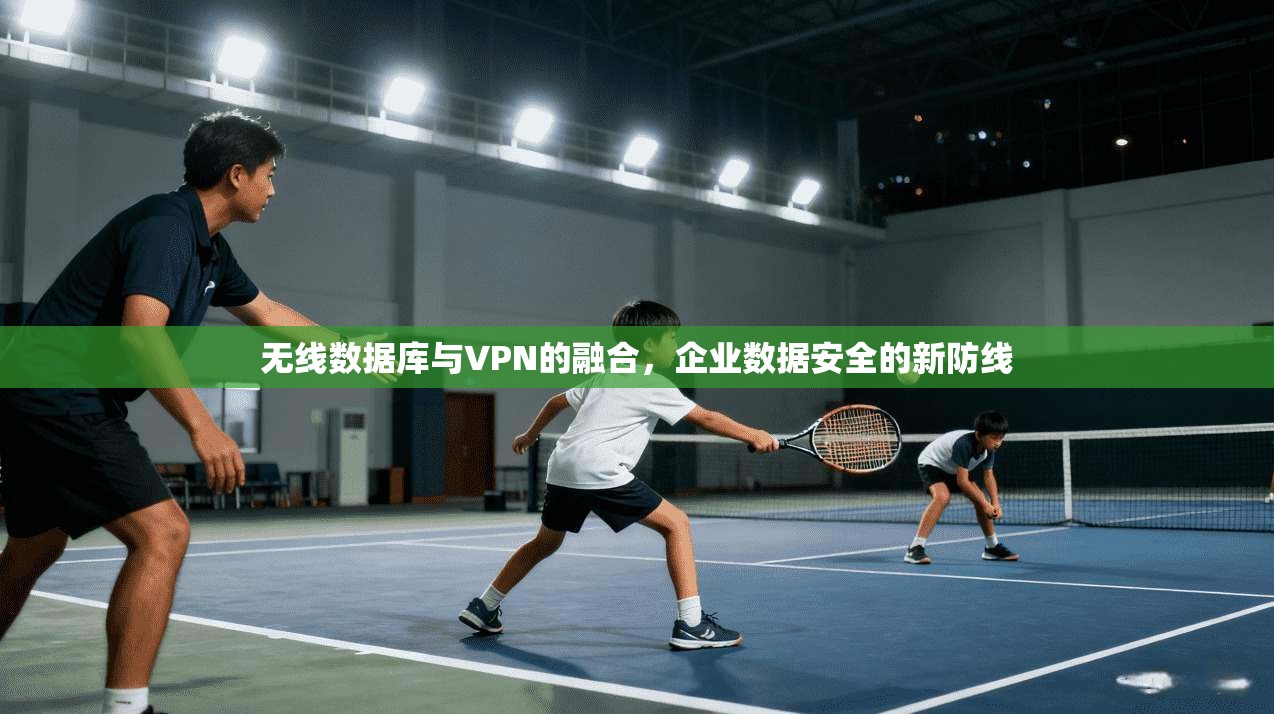 无线数据库与VPN的融合，企业数据安全的新防线