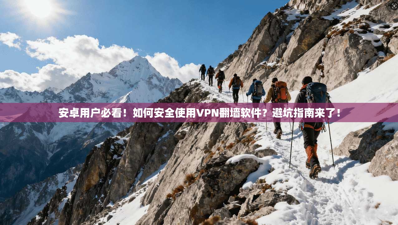 安卓用户必看！如何安全使用VPN翻墙软件？避坑指南来了！