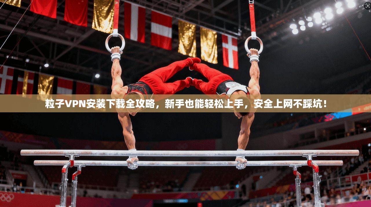 粒子VPN安装下载全攻略，新手也能轻松上手，安全上网不踩坑！