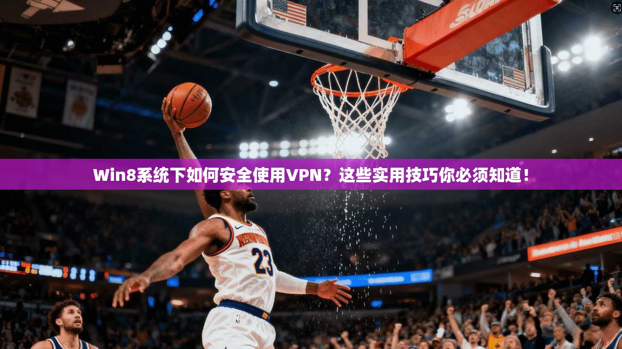 Win8系统下如何安全使用VPN？这些实用技巧你必须知道！