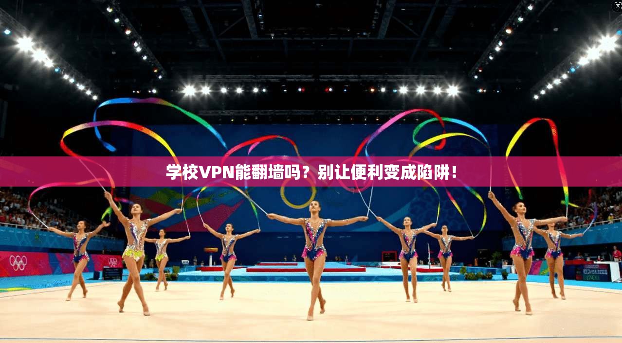 学校VPN能翻墙吗？别让便利变成陷阱！