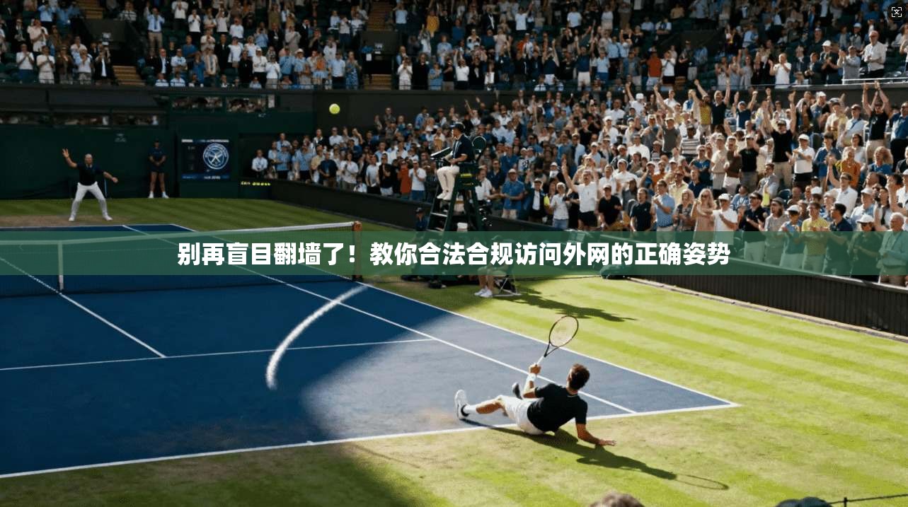 别再盲目翻墙了！教你合法合规访问外网的正确姿势