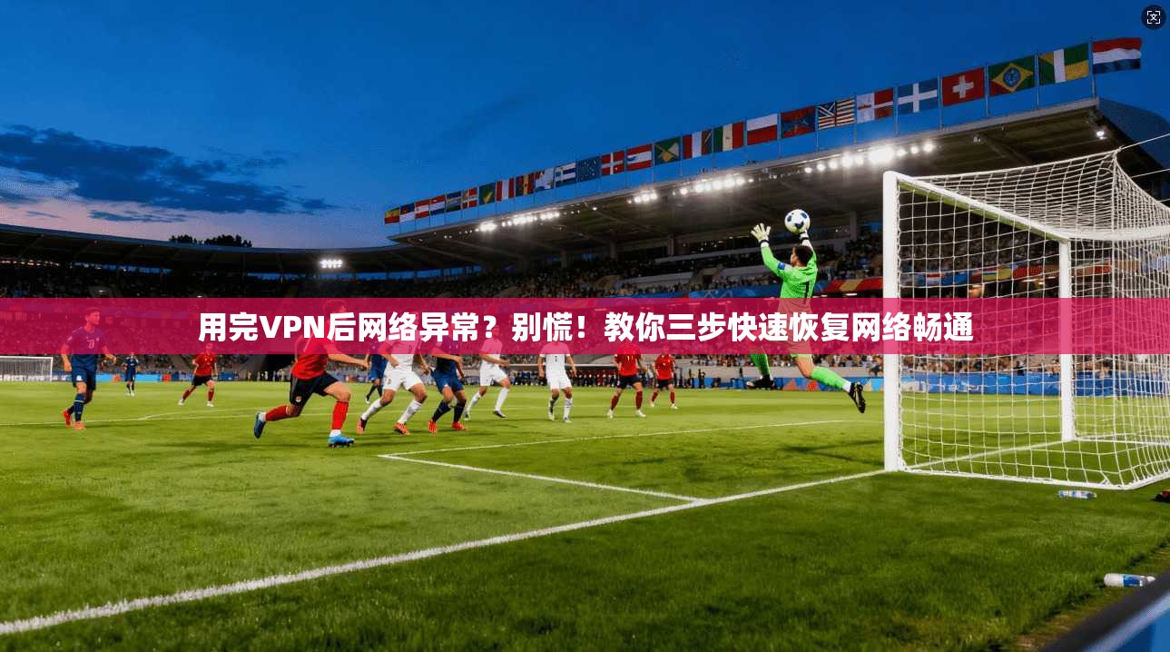 用完VPN后网络异常？别慌！教你三步快速恢复网络畅通