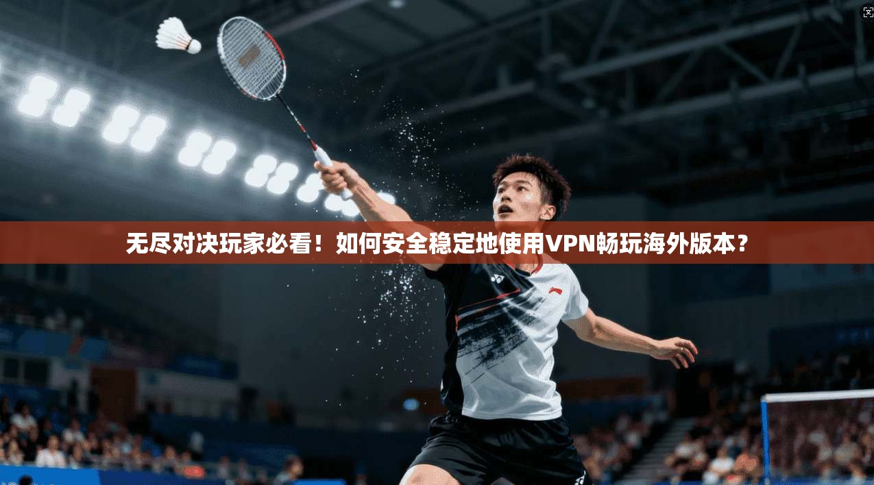 无尽对决玩家必看！如何安全稳定地使用VPN畅玩海外版本？