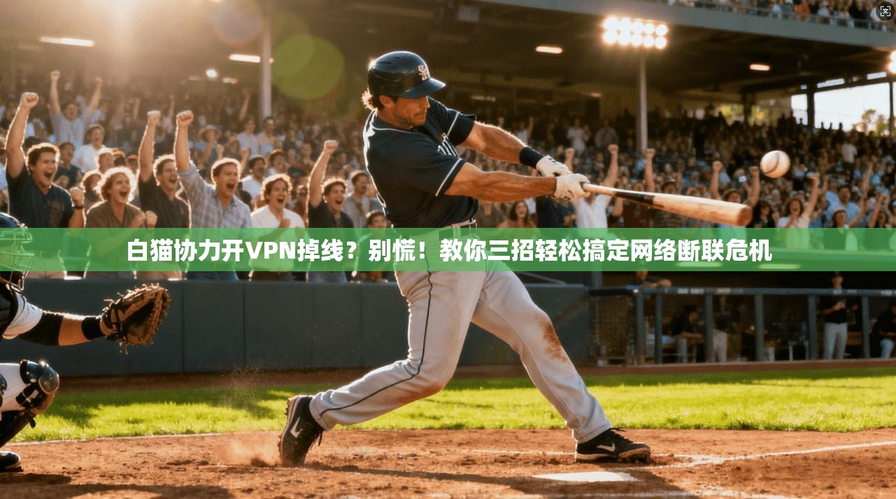 白猫协力开VPN掉线？别慌！教你三招轻松搞定网络断联危机
