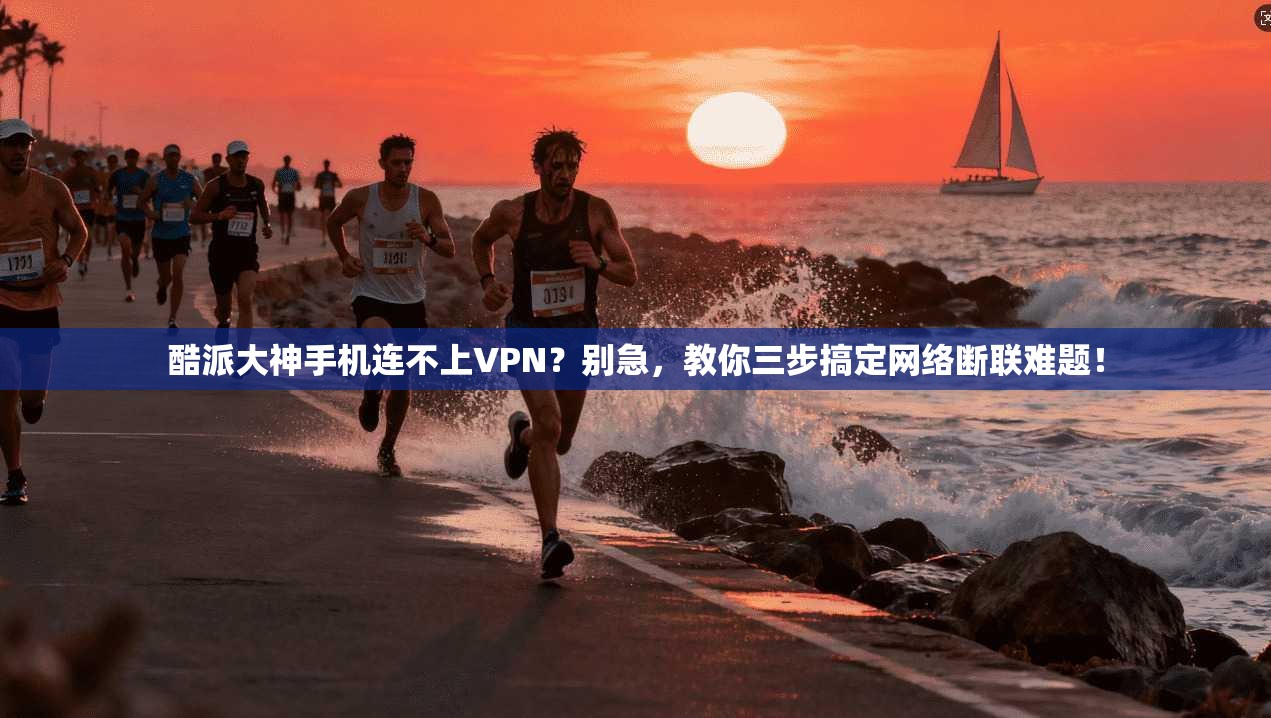 酷派大神手机连不上VPN？别急，教你三步搞定网络断联难题！