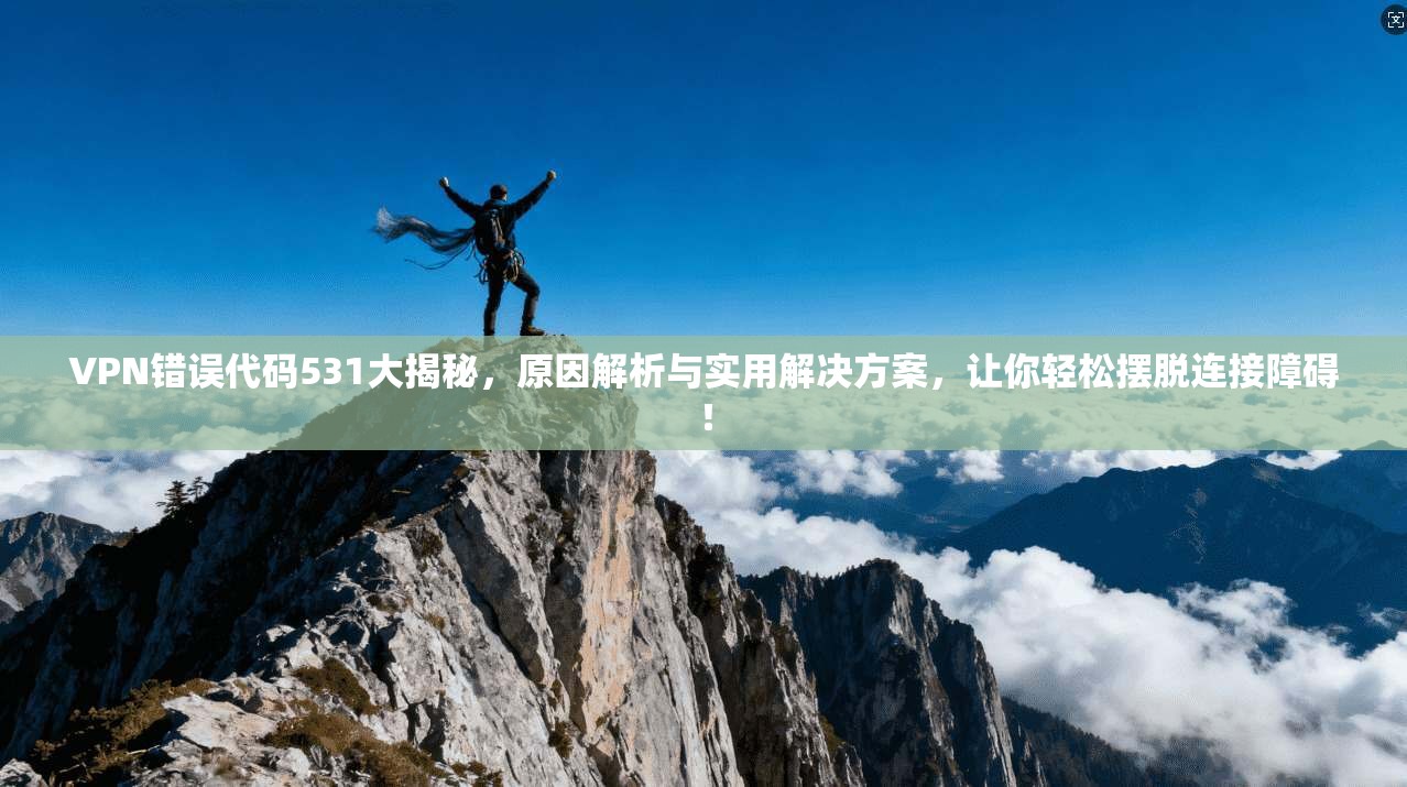 VPN错误代码531大揭秘，原因解析与实用解决方案，让你轻松摆脱连接障碍！