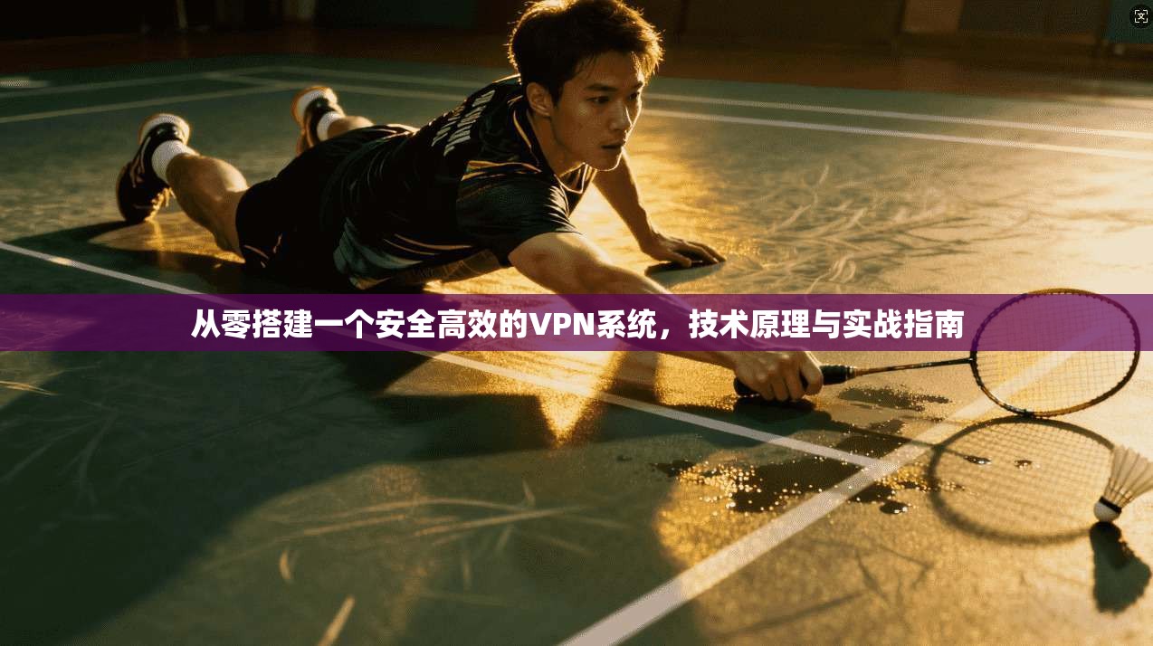 从零搭建一个安全高效的VPN系统，技术原理与实战指南