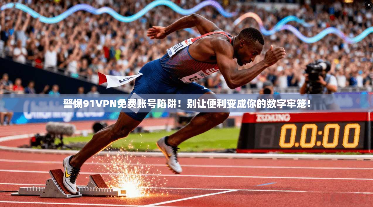 警惕91VPN免费账号陷阱！别让便利变成你的数字牢笼！