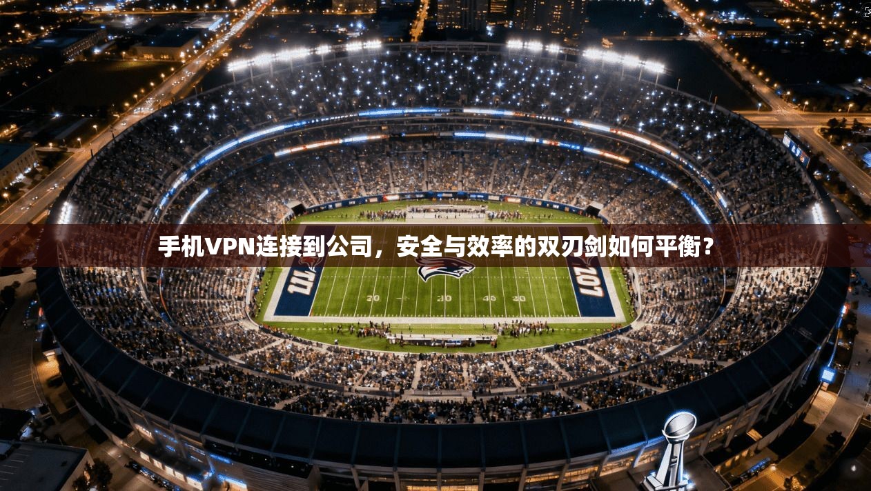 手机VPN连接到公司，安全与效率的双刃剑如何平衡？