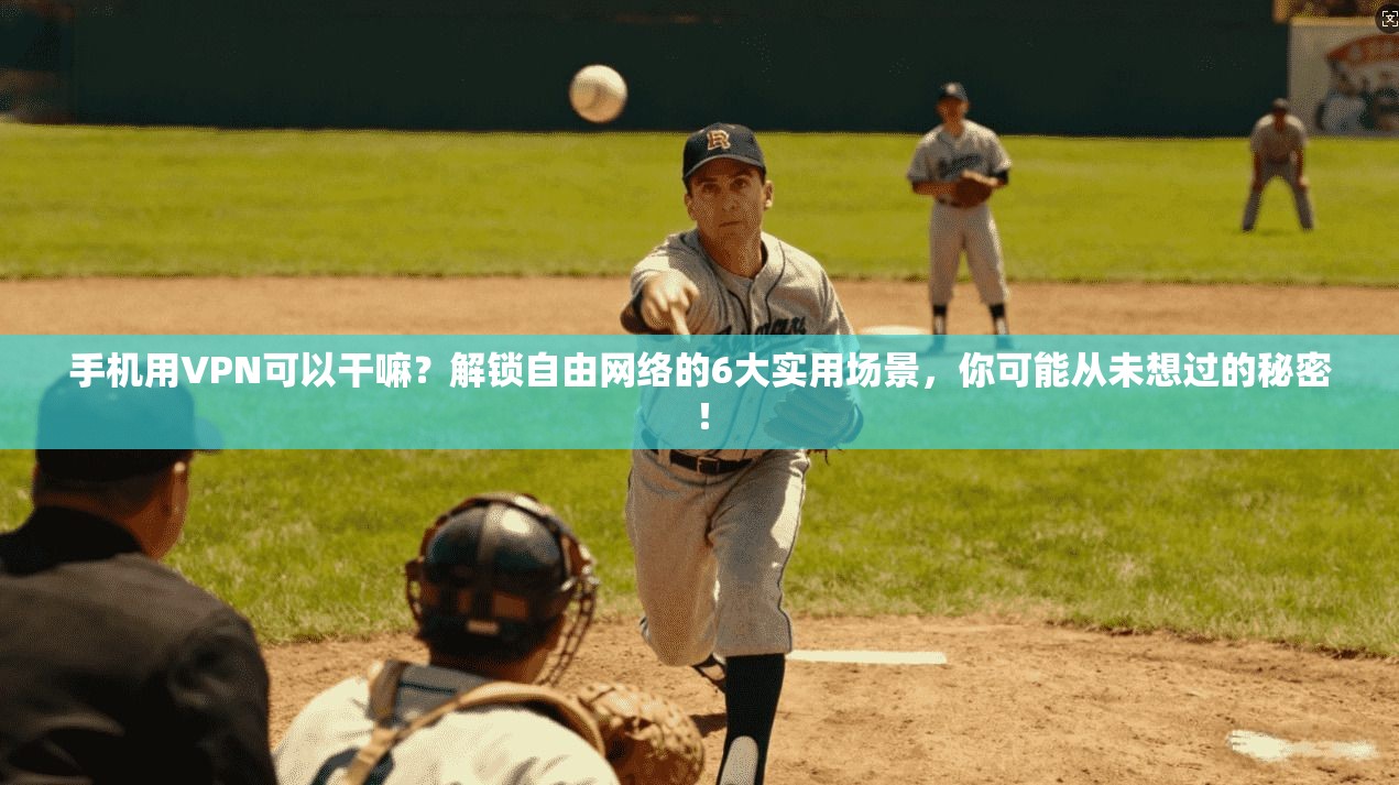 手机用VPN可以干嘛？解锁自由网络的6大实用场景，你可能从未想过的秘密！